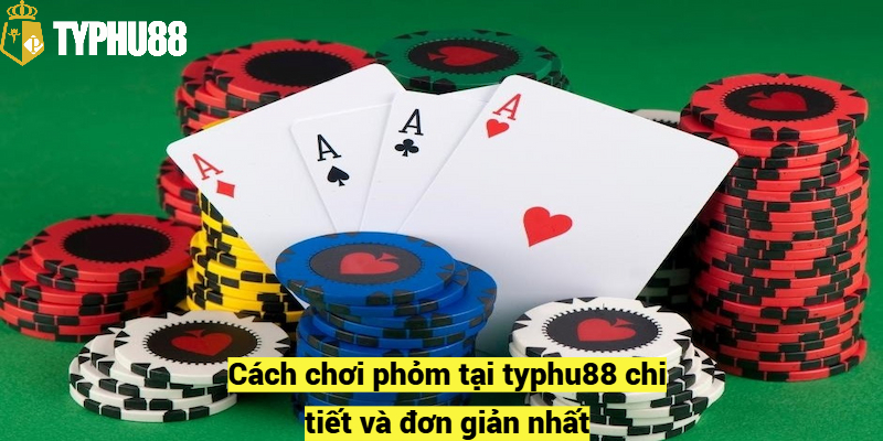 Cách chơi phỏm tại typhu88 chi tiết và đơn giản nhất