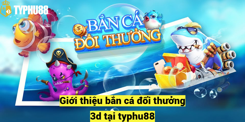 Giới thiệu bắn cá đổi thưởng 3d tại typhu88