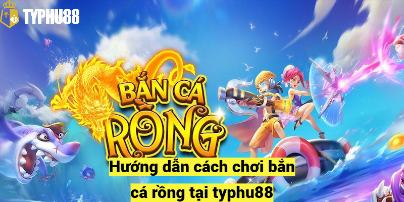 Hướng dẫn cách chơi bắn cá rồng tại typhu88