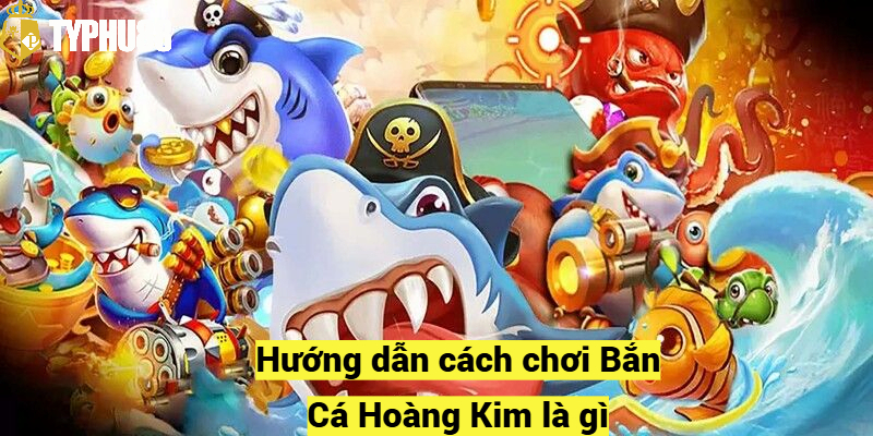 Hướng dẫn cách chơi Bắn Cá Hoàng Kim là gì?