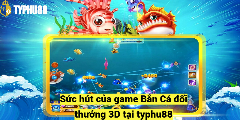 Sức hút của game Bắn Cá đổi thưởng 3D tại typhu88